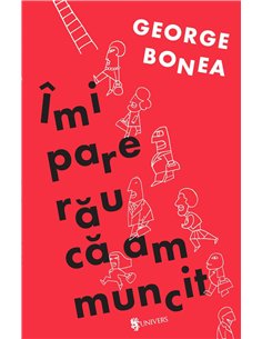 Îmi pare rău că am muncit - George Bonea | Editura Univers