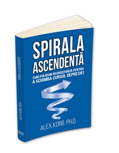 Spirala ascendenta - Cum folosim neurostiinta pentru a schimba cursul depresiei - Alex Korb | Editura Herald