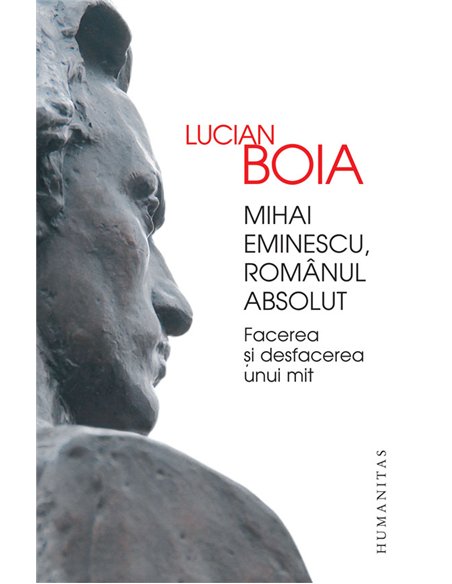 Mihai Eminescu, românul absolut Facerea si desfacerea unui mit - Lucian Boia | Editura Humanitas