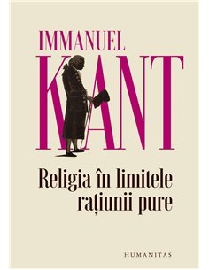 Religia în limitele rațiunii pure - Immanuel Kant  Editura Humanitas