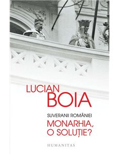 Suveranii Romaniei.Monarhia, o solutie? - Lucian Boia | Humanitas