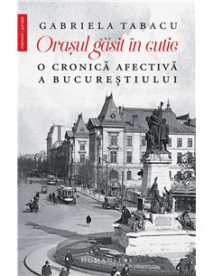 Orasul găsit in cutie. O cronică afectivă a Bucureștiului - Gabriela Tabacu | Editura Humanitas