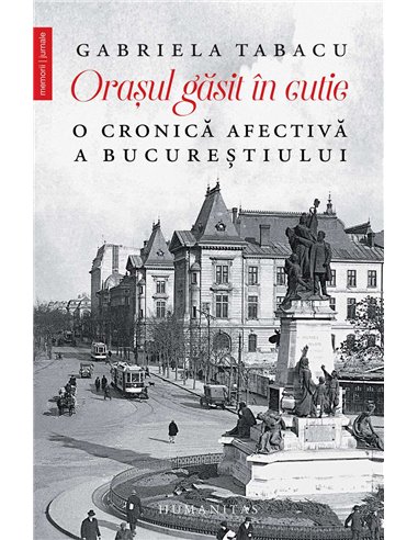 Orasul găsit in cutie. O cronică afectivă a Bucureștiului - Gabriela Tabacu | Editura Humanitas