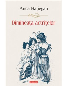 Dimineata actritelor - Anca Hatiegan | Editura Polirom