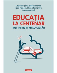 Educatia la Centenar. Idei. Institutii. Personalitati - Laurentiu Soitu, Steliana Toma, Ioan Neacsu, Liliana Romaniuc | Editura