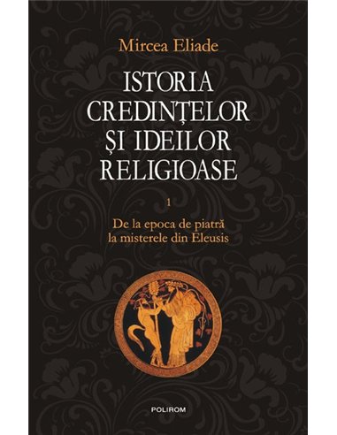 Istoria credintelor si ideilor I - Mircea Eliade | Editura Polirom