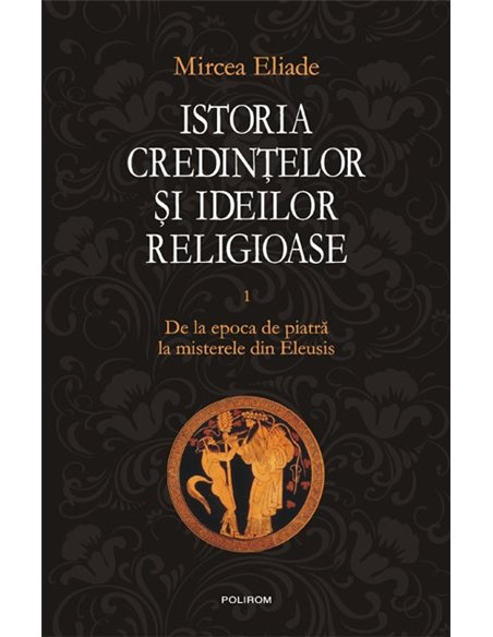 Istoria credintelor si ideilor I - Mircea Eliade | Editura Polirom