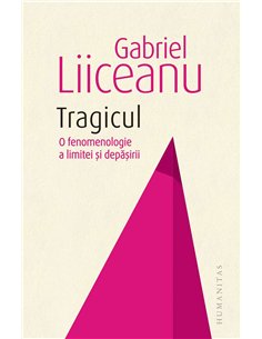 Tragicul.O fenomenologie a limitei si depasirii - Gabriel Liiceanu | Humanitas