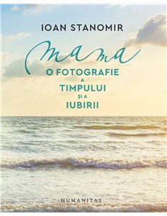 Mama.O fotografie a timpului si a iubirii - Ioan Stanomir | Humanitas