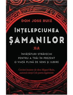 Intelepciunea samanilor - Invataturi stravechi pentru a trai in prezent o viata plina de sens si iubire - don Jose Ruiz| Herald