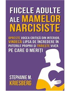 Fiicele adulte ale mamelor narcisiste - Opreste vocea critica din interior, vindeca lipsa de incredere in puterile proprii si tr