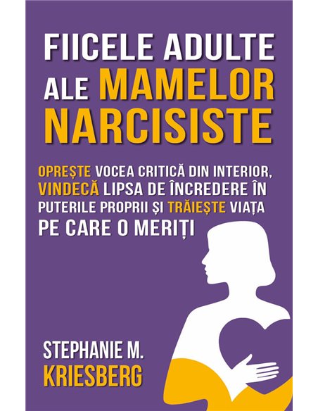 Fiicele adulte ale mamelor narcisiste - Opreste vocea critica din interior, vindeca lipsa de incredere in puterile proprii si tr