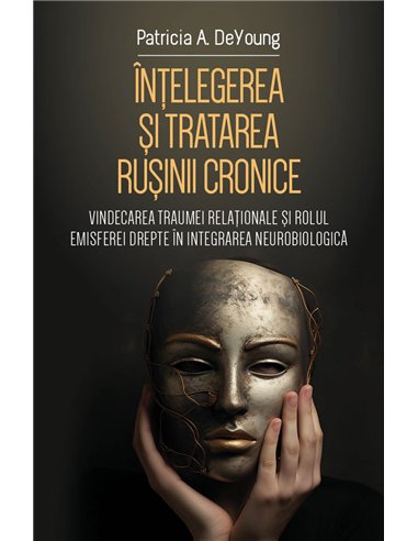 Intelegerea si tratarea rusinii cronice - Vindecarea traumei relationale si rolul emisferei drepte in integrarea neurobiologica