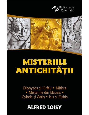 Misteriile Antichitatii - Dionysos si Orfeu - Misteriile din Eleusis - Cybele si Attis - Isis si Osiris - Mithra - Alfred Loisy|