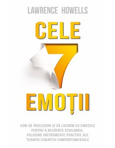 Cele 7 emotii - Cum sa intelegem si sa lucram cu emotiile pentru a recapata echilibrul, folosind instrumente practice ale terapi