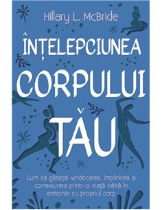 Intelepciunea corpului tau - Cum sa gasesti vindecarea, implinirea si conexiunea printr-o viata traita in armonie cu propriul co