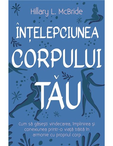 Intelepciunea corpului tau - Cum sa gasesti vindecarea, implinirea si conexiunea printr-o viata traita in armonie cu propriul co