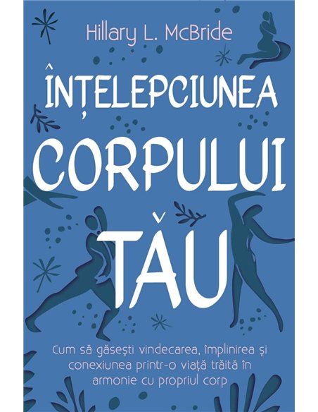 Intelepciunea corpului tau - Cum sa gasesti vindecarea, implinirea si conexiunea printr-o viata traita in armonie cu propriul co