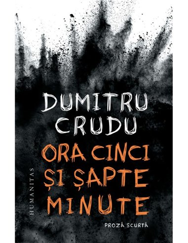 Ora cinci si sapte minute - Dumitru Crudu | Editura Humanitas