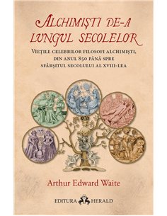 Alchimisti de-a lungul secolelor - Vietile celebrilor filosofi alchimisti, din anul 850 pana spre sfarsitul secolului al XVIII-l