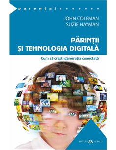 Parintii si tehnologia digitala - Cum sa cresti generatia conectata - John Coleman, Suzie Hayman | Herald