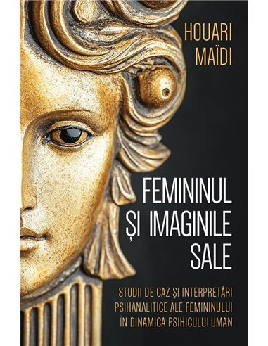 Femininul si imaginile sale - Studii de caz si interpretari psihanalitice ale femininului in dinamica psihicului uman - Houari M