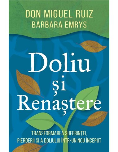 Doliu si renastere - Transformarea suferintei, pierderii si a doliului intr-un nou inceput - Barbara Emrys, don Miguel Ruiz | He
