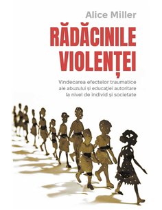 Radacinile violentei - Vindecarea efectelor traumatice ale abuzului si educatiei autoritare la nivel de individ si societate - A