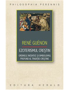Ezoterismul crestin - Ordinele initiatice si simbolismul profund al traditiei crestine - Rene Guenon | Herald