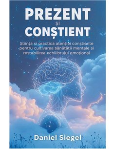 Prezent si Constient - Stiinta si practica atentiei constiente pentru cultivarea sanatatii mentale si restabilirea echilibrului