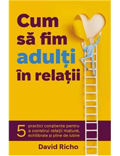 Cum sa fim adulti in relatii - 5 practici constiente pentru a construi relatii mature, echilibrate si pline de iubire - David Ri