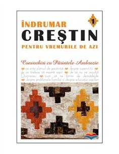 Indrumar crestin pentru vremurile de azi. Convorbiri cu Parintele Ambrozie. vol. 1 | Editura Sophia